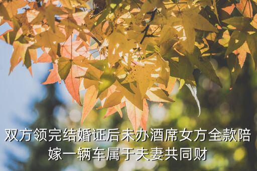 什么不是夫妻共同財產(chǎn)，雙方領(lǐng)完結(jié)婚證后未辦酒席女方全款陪嫁一輛車屬于夫妻共同財