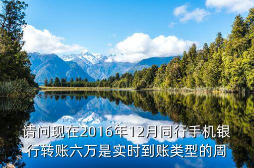 2016手機(jī)銀行什么時(shí)候能轉(zhuǎn)帳，請(qǐng)問(wèn)現(xiàn)在2016年12月同行手機(jī)銀行轉(zhuǎn)賬六萬(wàn)是實(shí)時(shí)到賬類型的周