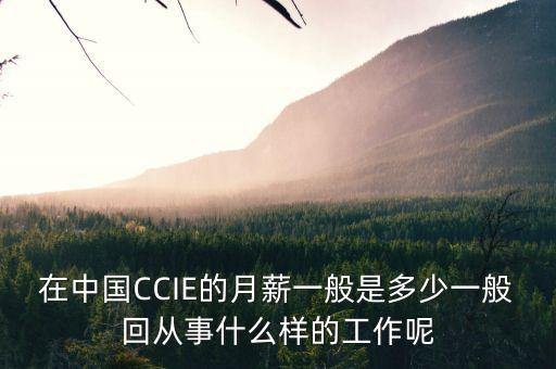 中航三鑫工資什么樣，在中國CCIE的月薪一般是多少一般回從事什么樣的工作呢