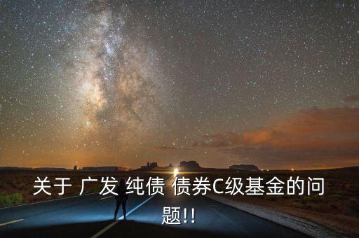 關于 廣發(fā) 純債 債券C級基金的問題!!