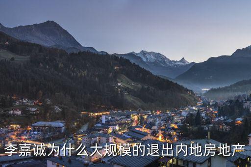 為什么李嘉誠全部拋售大陸資產(chǎn)，李嘉誠為什么大規(guī)模的退出內(nèi)地房地產(chǎn)