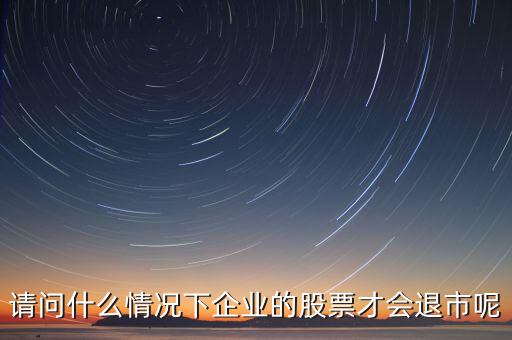 什么情況下股票會退市，請問什么情況下企業(yè)的股票才會退市呢