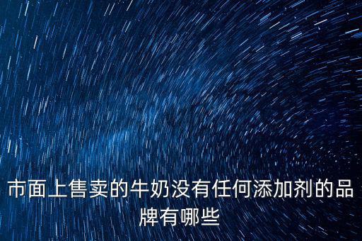什么奶沒有添加劑，市面上售賣的牛奶沒有任何添加劑的品牌有哪些