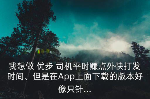 我想做 優(yōu)步 司機平時賺點外快打發(fā)時間、但是在App上面下載的版本好像只針...