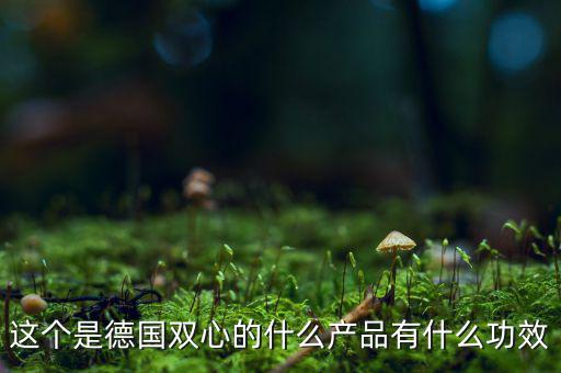雙星新材主產(chǎn)品是什么，這個(gè)是德國雙心的什么產(chǎn)品有什么功效