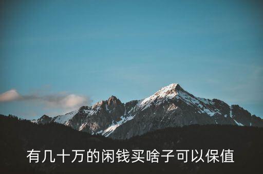 閑錢買什么最保值，手頭有點(diǎn)閑錢想買點(diǎn)有收藏價(jià)值的東西有什么好的東西