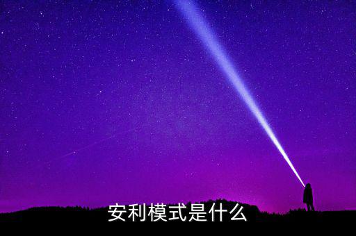 什么是安利模式，安利模式是什么
