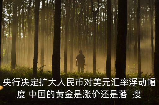 為什么不顧地方債務(wù)，央行決定擴(kuò)大人民幣對(duì)美元匯率浮動(dòng)幅度 中國的黃金是漲價(jià)還是落  搜