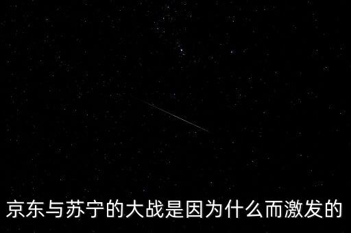 京東蘇寧為什么斗爭，京東與蘇寧的大戰(zhàn)是因為什么而激發(fā)的