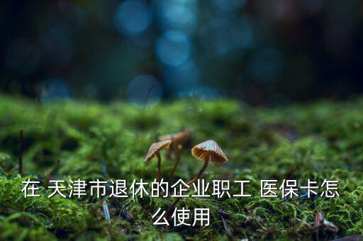 在 天津市退休的企業(yè)職工 醫(yī)?？ㄔ趺词褂? class=