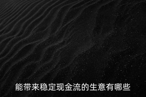 什么行業(yè)小投入帶來(lái)現(xiàn)金流，能帶來(lái)穩(wěn)定現(xiàn)金流的生意有哪些
