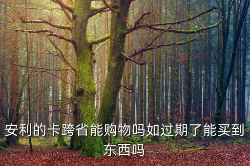 安利的卡跨省能購(gòu)物嗎如過(guò)期了能買到東西嗎