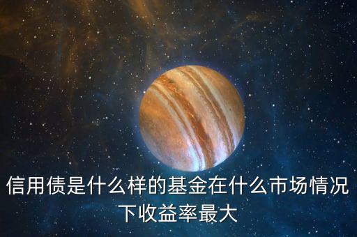 什么是信用債基金，信用債是什么樣的基金在什么市場情況下收益率最大