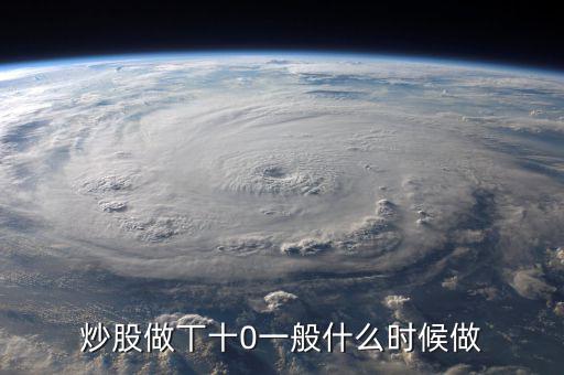當(dāng)天什么時(shí)間股票適合做T，請(qǐng)問(wèn)什么情況下股票可以做T0啊