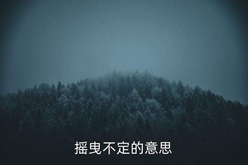 搖曳不定是什么意思，搖曳不定是什么意思