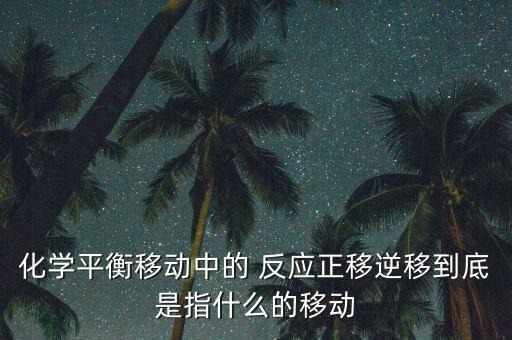 化學平衡移動中的 反應正移逆移到底是指什么的移動