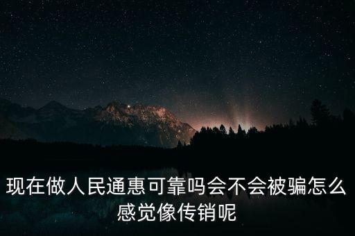 現(xiàn)在做人民通惠可靠嗎會(huì)不會(huì)被騙怎么感覺(jué)像傳銷(xiāo)呢