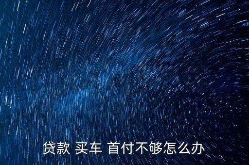 買車申請(qǐng)首付過(guò)不了怎么辦,車貸申請(qǐng)不通過(guò)可退押金金額可變動(dòng)