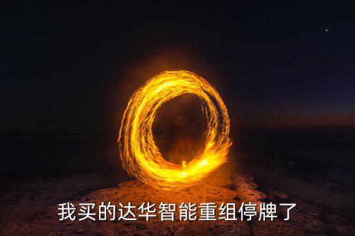達華智能這次停牌收購什么公司，我買的達華智能重組停牌了