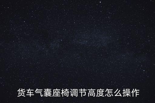 貨車司機樓怎么調,貨車氣囊座椅調節(jié)完成貨車司機輕松駕駛