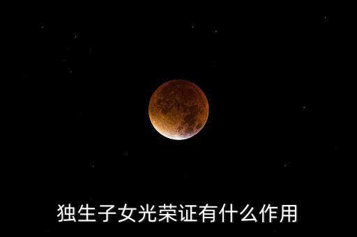 獨生子女光榮證有什么用，獨生子女光榮證有什么作用