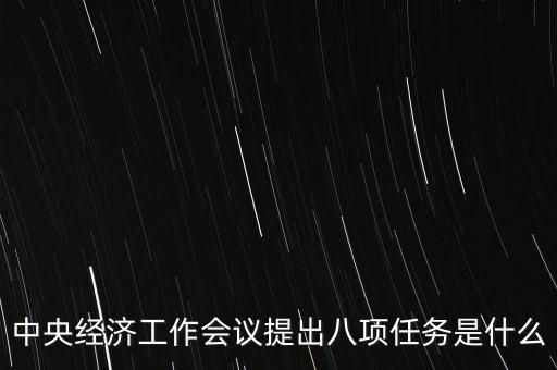 八個重點任務是什么，中央經濟工作會議提出八項任務是什么