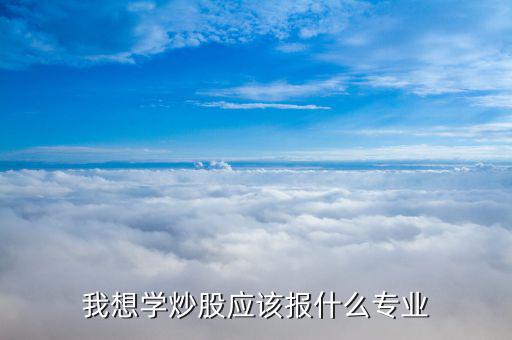 什么專業(yè)畢業(yè)炒股厲害，大學(xué)什么專業(yè)炒股最好
