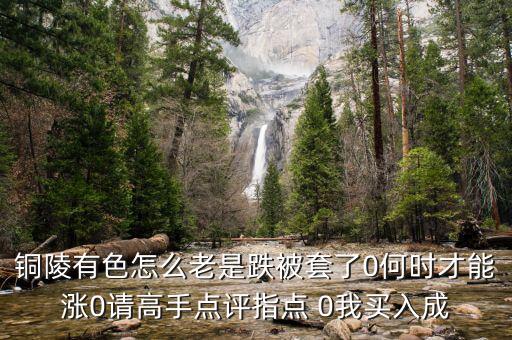 銅陵有色怎么老是跌被套了0何時(shí)才能漲0請(qǐng)高手點(diǎn)評(píng)指點(diǎn) 0我買入成
