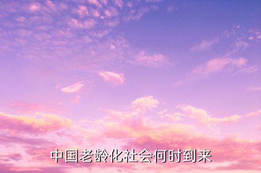 中國什么時候進入老齡化，中國哪一年整體進入老齡化