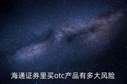 海通證券年年鑫有什么風(fēng)險，海通證券里買otc產(chǎn)品有多大風(fēng)險