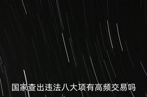 什么是高頻交易是否違法，國家查出違法八大項有高頻交易嗎