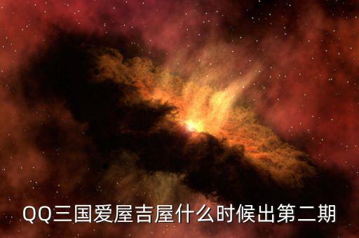 愛屋吉屋什么時(shí)候上市，QQ三國(guó)愛屋吉屋什么時(shí)候出第二期