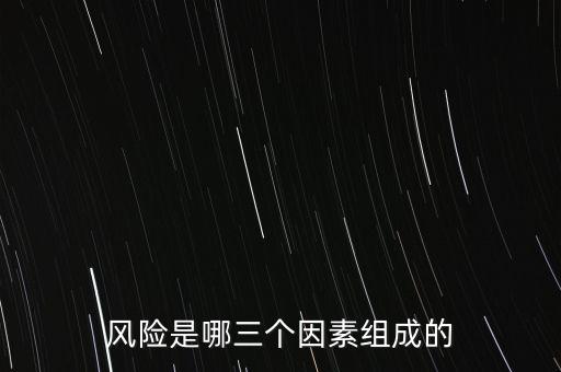 風(fēng)險(xiǎn)的三要素是什么，風(fēng)險(xiǎn)是哪三個(gè)因素組成的