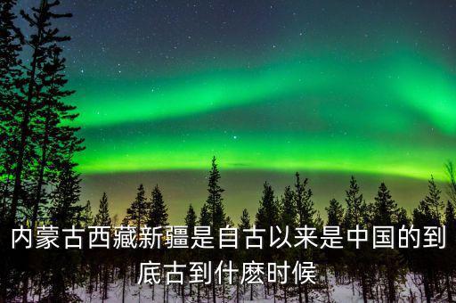 內(nèi)蒙古西藏新疆是自古以來是中國的到底古到什麼時候
