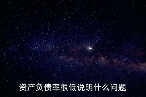 資產(chǎn)負(fù)債率下降說(shuō)明什么，資產(chǎn)負(fù)債率很低說(shuō)明什么問(wèn)題