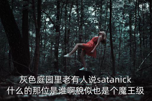 灰色庭園里老有人說satanick什么的那位是誰啊貌似也是個(gè)魔王級(jí)