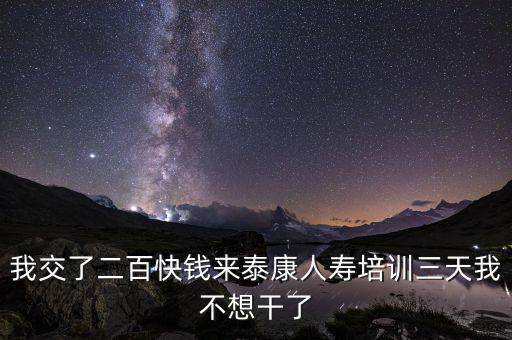 來(lái)態(tài)康人壽培訓(xùn)學(xué)到什么了，我交了二百快錢來(lái)泰康人壽培訓(xùn)三天我不想干了