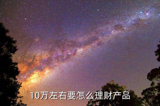 10萬做什么理財產(chǎn)品好，10萬有什么好的理財項目的呢