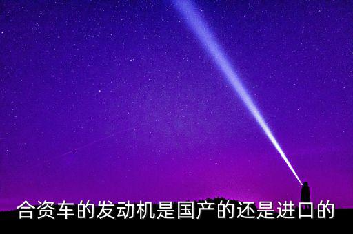 合資車(chē)的發(fā)動(dòng)機(jī)是國(guó)產(chǎn)的還是進(jìn)口的