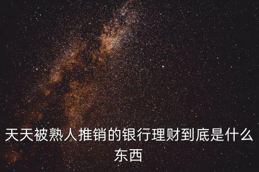 銀行買理財(cái)是什么，天天被熟人推銷的銀行理財(cái)?shù)降资鞘裁礀|西