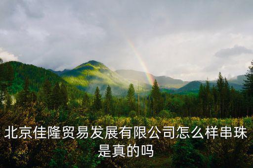 北京佳隆貿易發(fā)展有限公司怎么樣串珠是真的嗎