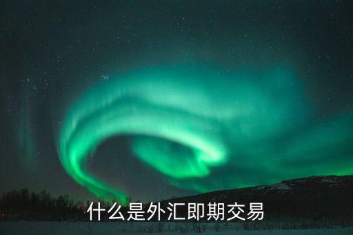 什么是即期交易，什么是外匯即期交易