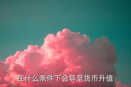 什么情況下匯率升值，什么是匯率的跌值和升值