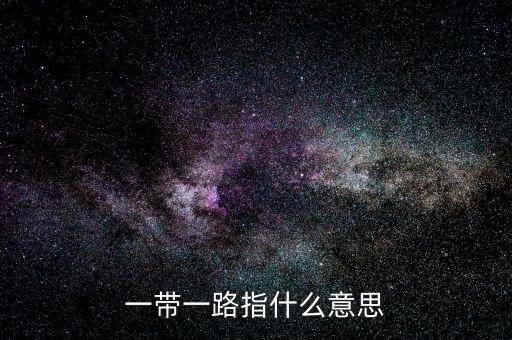 一帶一路是指什么，一帶一路指什么意思