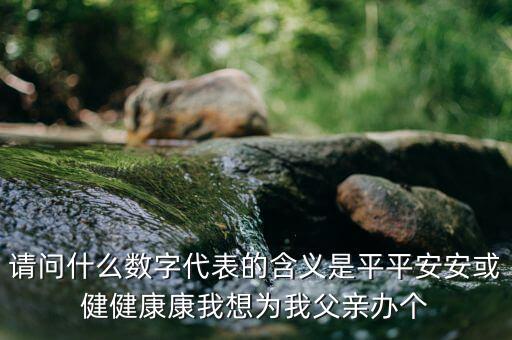 822平安代表什么意思，請問什么數(shù)字代表的含義是平平安安或健健康康我想為我父親辦個