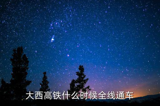 大西高鐵什么時(shí)候全線通車(chē)