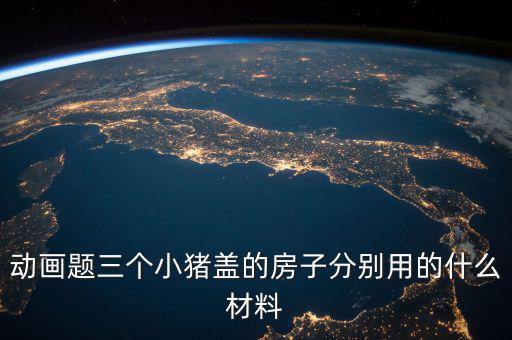 三毛用什么材料蓋的房孑，動(dòng)畫題三個(gè)小豬蓋的房子分別用的什么材料