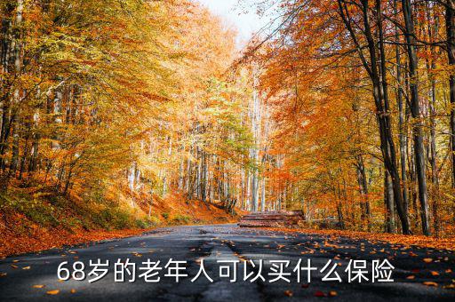 68歲老人購買什么保險(xiǎn)，68歲的老年人可以買什么保險(xiǎn)