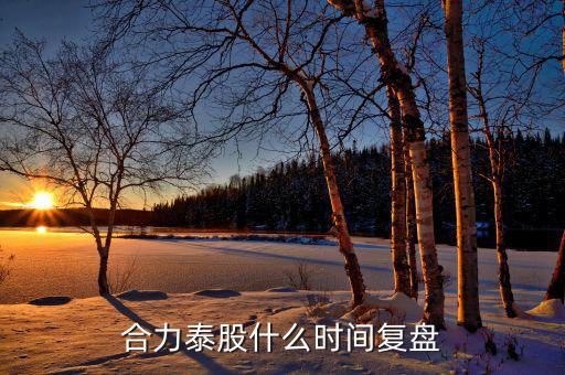 000622什么時(shí)候復(fù)盤，合力泰股什么時(shí)間復(fù)盤