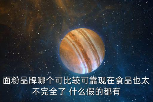 2015年什么面粉安全，面粉品牌哪個(gè)可比較可靠現(xiàn)在食品也太不完全了 什么假的都有